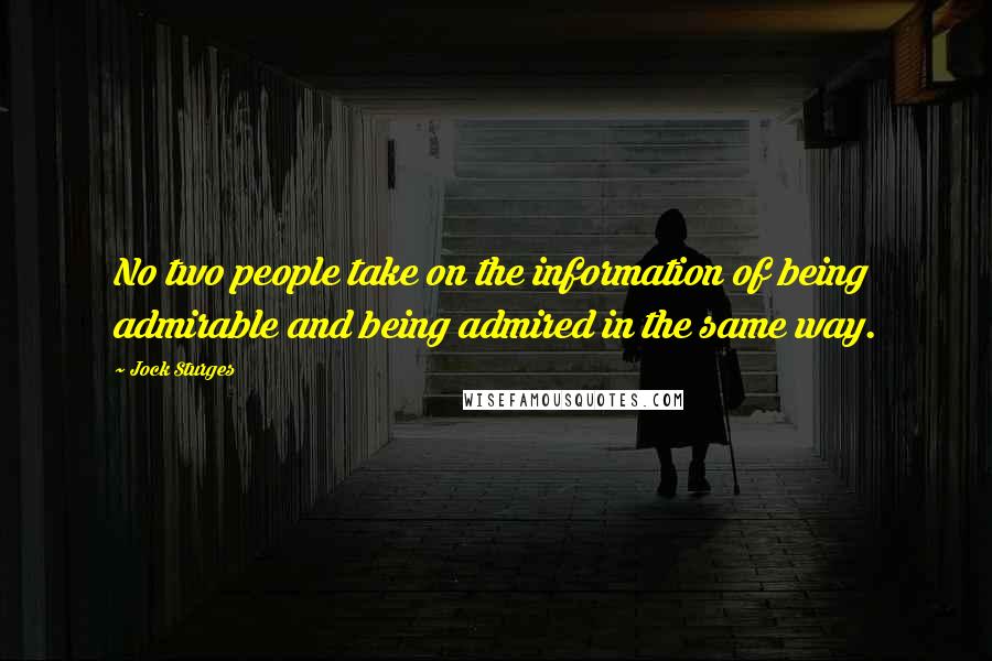 Jock Sturges quotes: No two people take on the information of being admirable and being admired in the same way.