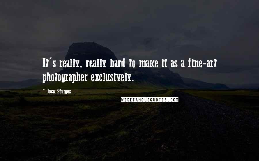 Jock Sturges quotes: It's really, really hard to make it as a fine-art photographer exclusively.