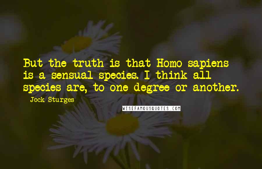 Jock Sturges quotes: But the truth is that Homo sapiens is a sensual species. I think all species are, to one degree or another.