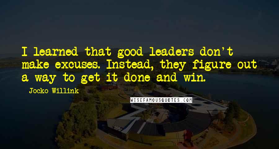 Jocko Willink quotes: I learned that good leaders don't make excuses. Instead, they figure out a way to get it done and win.