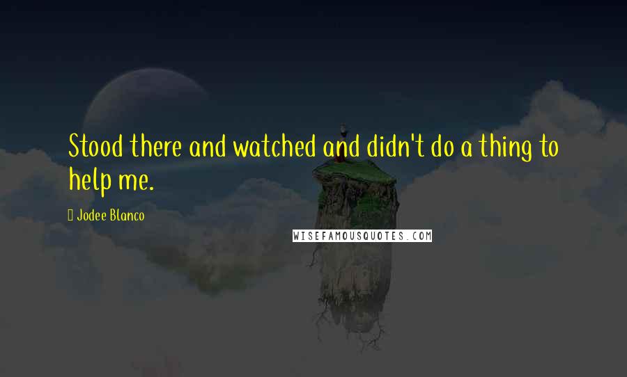 Jodee Blanco quotes: Stood there and watched and didn't do a thing to help me.