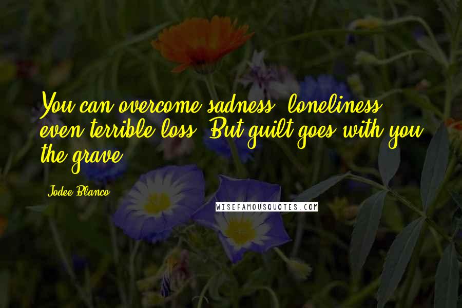 Jodee Blanco quotes: You can overcome sadness, loneliness, even terrible loss. But guilt goes with you the grave.