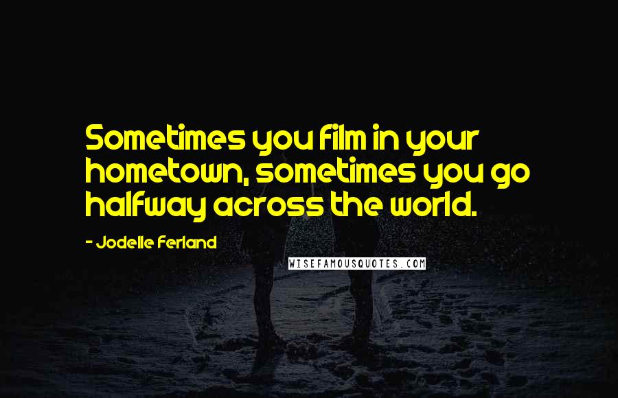 Jodelle Ferland quotes: Sometimes you film in your hometown, sometimes you go halfway across the world.