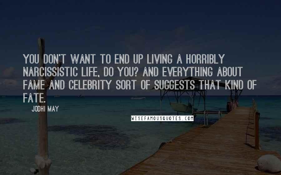 Jodhi May quotes: You don't want to end up living a horribly narcissistic life, do you? And everything about fame and celebrity sort of suggests that kind of fate.