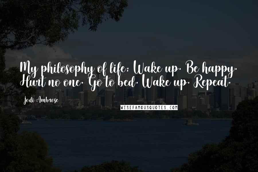 Jodi Ambrose quotes: My philosophy of life: Wake up. Be happy. Hurt no one. Go to bed. Wake up. Repeat.