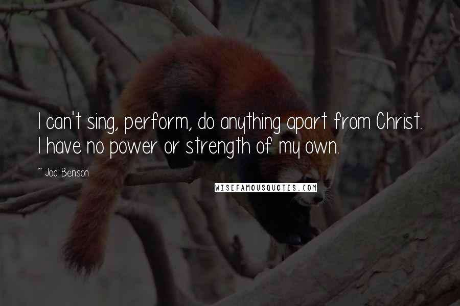 Jodi Benson quotes: I can't sing, perform, do anything apart from Christ. I have no power or strength of my own.