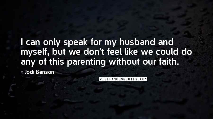 Jodi Benson quotes: I can only speak for my husband and myself, but we don't feel like we could do any of this parenting without our faith.