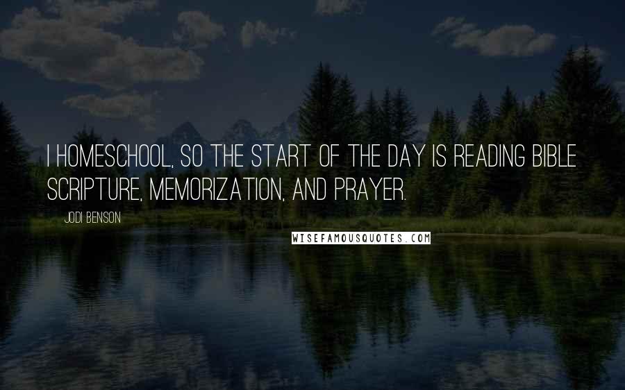 Jodi Benson quotes: I homeschool, so the start of the day is reading Bible scripture, memorization, and prayer.