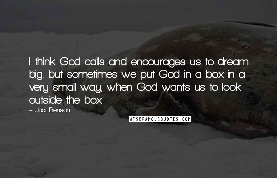 Jodi Benson quotes: I think God calls and encourages us to dream big, but sometimes we put God in a box in a very small way, when God wants us to look outside