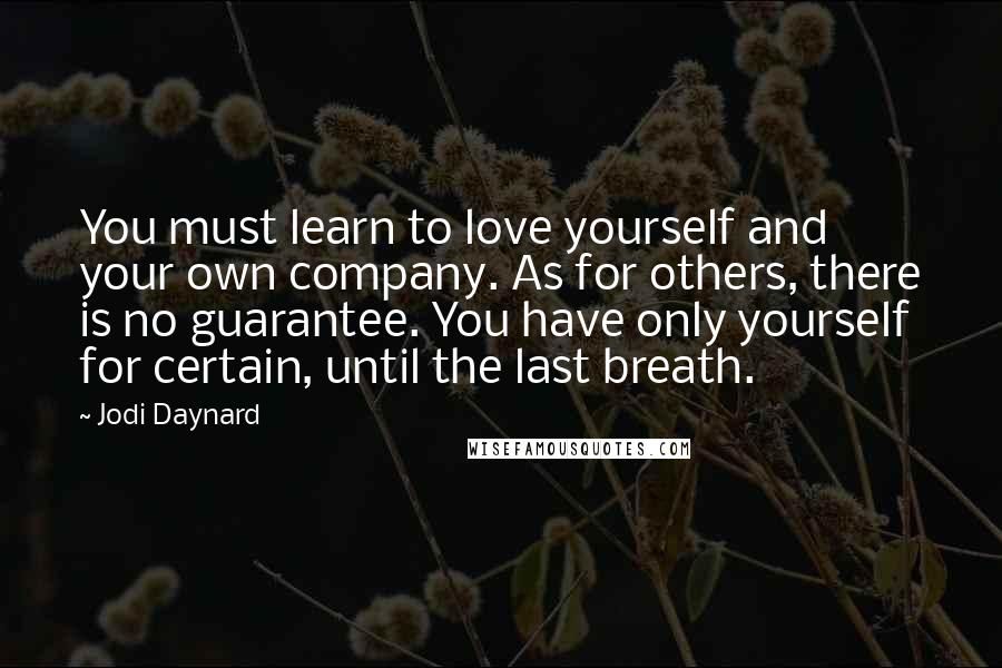 Jodi Daynard quotes: You must learn to love yourself and your own company. As for others, there is no guarantee. You have only yourself for certain, until the last breath.