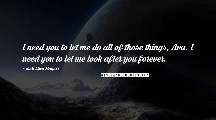 Jodi Ellen Malpas quotes: I need you to let me do all of those things, Ava. I need you to let me look after you forever.