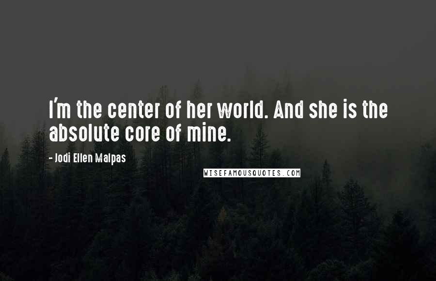 Jodi Ellen Malpas quotes: I'm the center of her world. And she is the absolute core of mine.