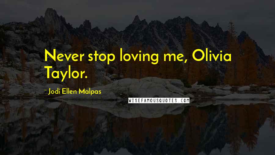 Jodi Ellen Malpas quotes: Never stop loving me, Olivia Taylor.