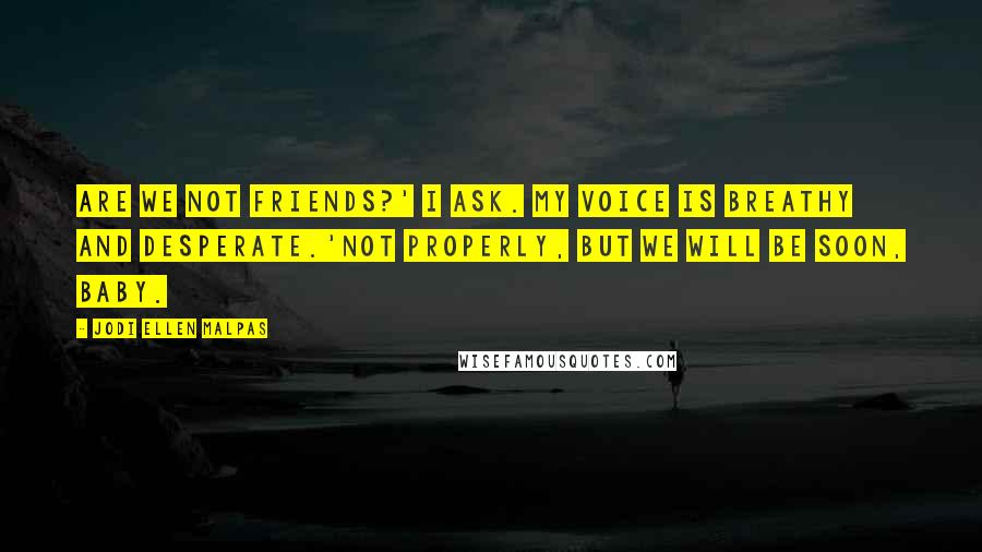 Jodi Ellen Malpas quotes: Are we not friends?' I ask. My voice is breathy and desperate.'Not properly, but we will be soon, baby.
