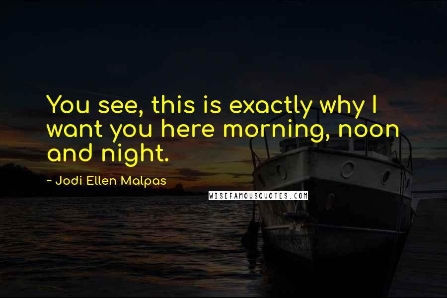 Jodi Ellen Malpas quotes: You see, this is exactly why I want you here morning, noon and night.