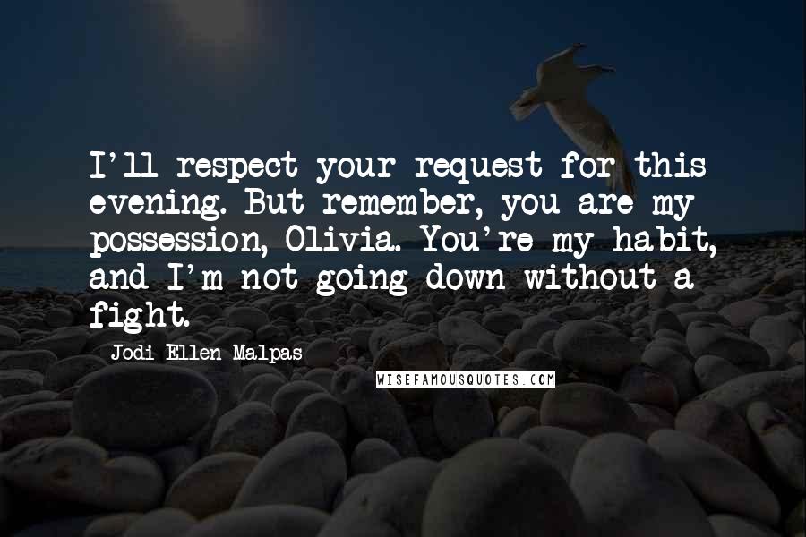 Jodi Ellen Malpas quotes: I'll respect your request for this evening. But remember, you are my possession, Olivia. You're my habit, and I'm not going down without a fight.