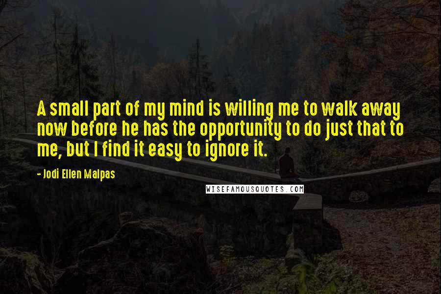 Jodi Ellen Malpas quotes: A small part of my mind is willing me to walk away now before he has the opportunity to do just that to me, but I find it easy to