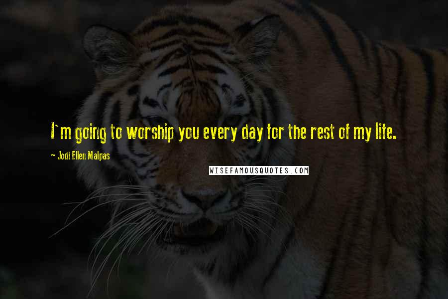 Jodi Ellen Malpas quotes: I'm going to worship you every day for the rest of my life.