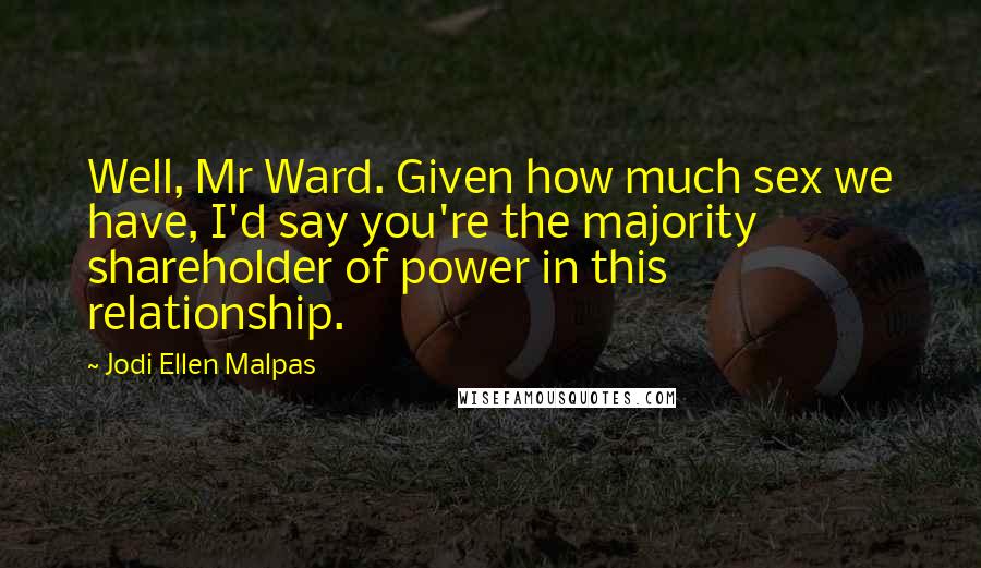 Jodi Ellen Malpas quotes: Well, Mr Ward. Given how much sex we have, I'd say you're the majority shareholder of power in this relationship.