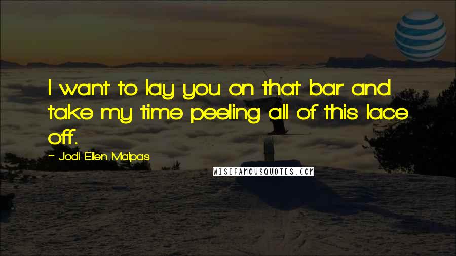 Jodi Ellen Malpas quotes: I want to lay you on that bar and take my time peeling all of this lace off.