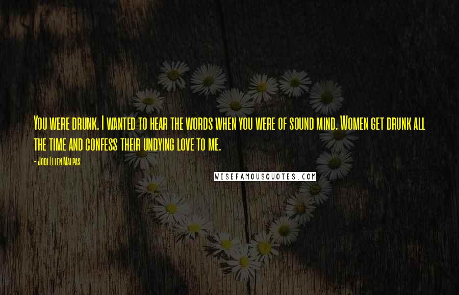 Jodi Ellen Malpas quotes: You were drunk. I wanted to hear the words when you were of sound mind. Women get drunk all the time and confess their undying love to me.