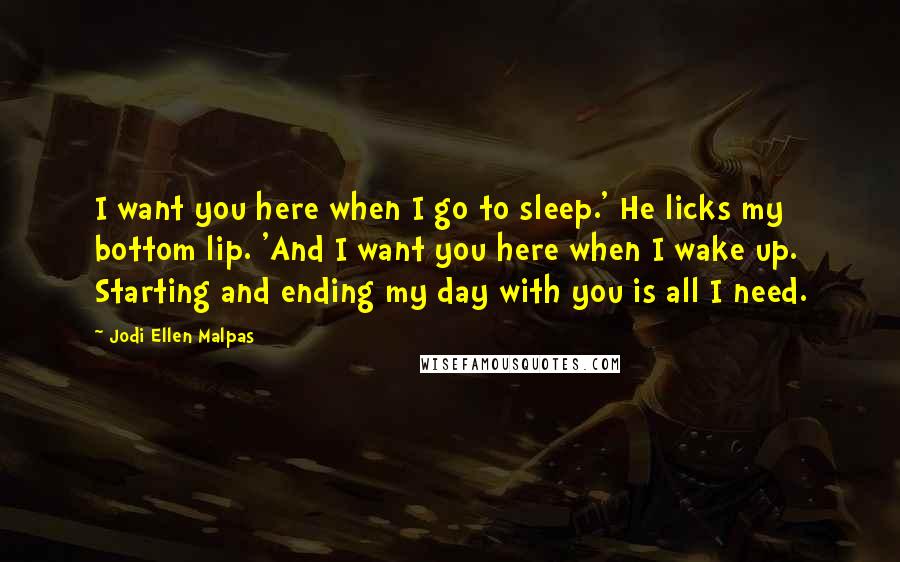 Jodi Ellen Malpas quotes: I want you here when I go to sleep.' He licks my bottom lip. 'And I want you here when I wake up. Starting and ending my day with you