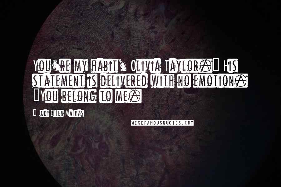 Jodi Ellen Malpas quotes: You're my habit, Olivia Taylor." His statement is delivered with no emotion. "You belong to me.