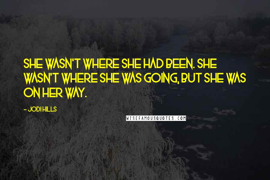 Jodi Hills quotes: She wasn't where she had been. She wasn't where she was going, but she was on her way.