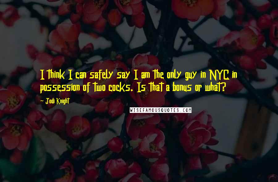 Jodi Knight quotes: I think I can safely say I am the only guy in NYC in possession of two cocks. Is that a bonus or what?