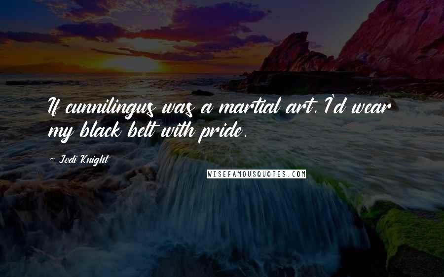 Jodi Knight quotes: If cunnilingus was a martial art, I'd wear my black belt with pride.