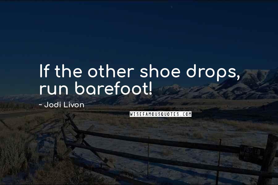 Jodi Livon quotes: If the other shoe drops, run barefoot!