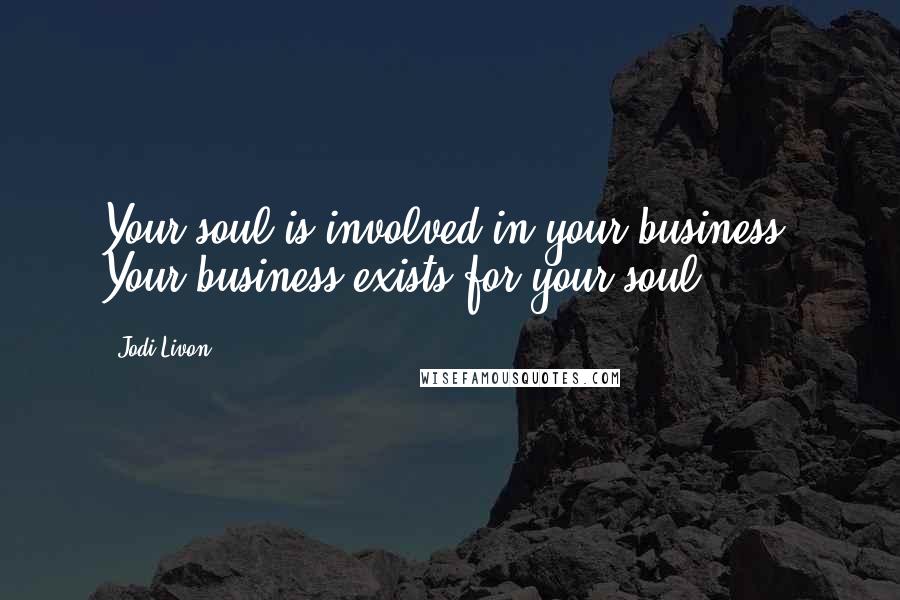 Jodi Livon quotes: Your soul is involved in your business. Your business exists for your soul.