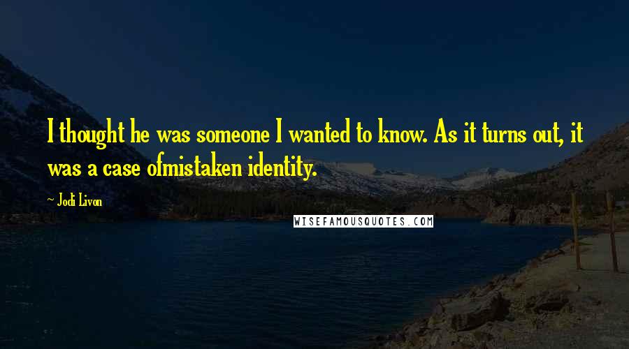 Jodi Livon quotes: I thought he was someone I wanted to know. As it turns out, it was a case ofmistaken identity.