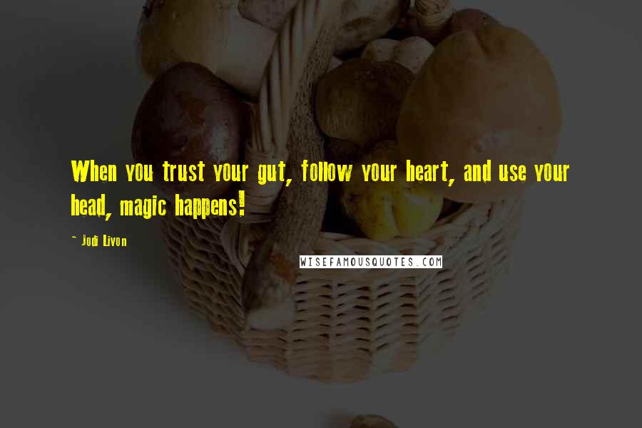 Jodi Livon quotes: When you trust your gut, follow your heart, and use your head, magic happens!