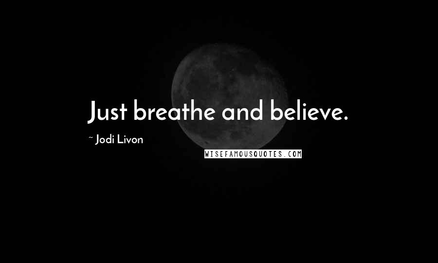 Jodi Livon quotes: Just breathe and believe.