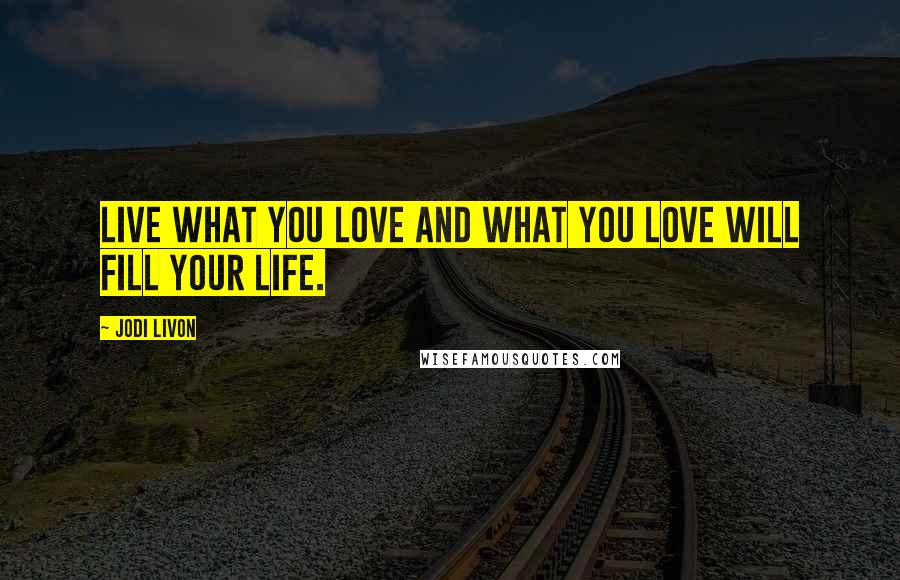 Jodi Livon quotes: Live what you love and what you love will fill your life.