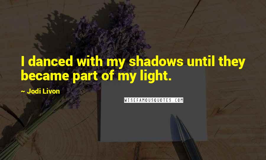 Jodi Livon quotes: I danced with my shadows until they became part of my light.