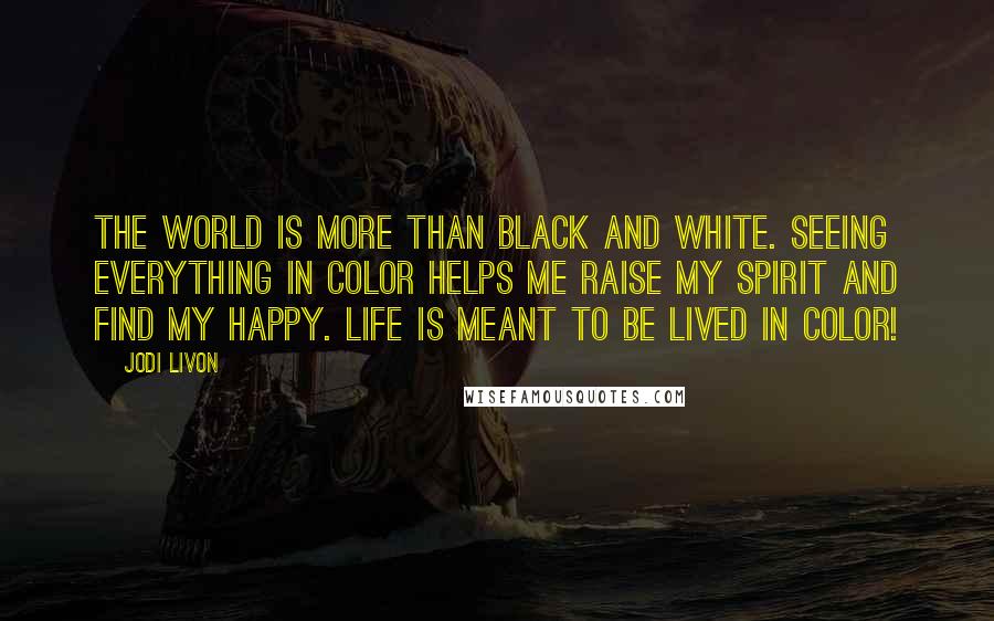 Jodi Livon quotes: The world is more than black and white. Seeing everything in color helps me raise my spirit and find my happy. Life is meant to be lived in color!