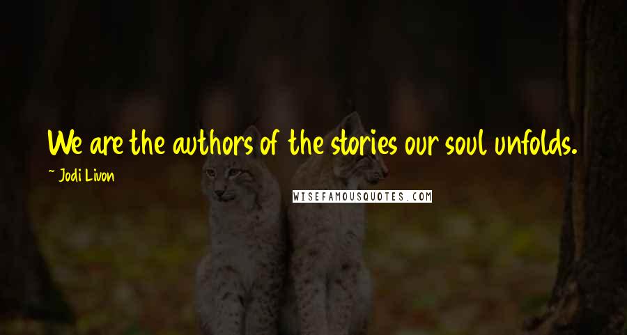 Jodi Livon quotes: We are the authors of the stories our soul unfolds.