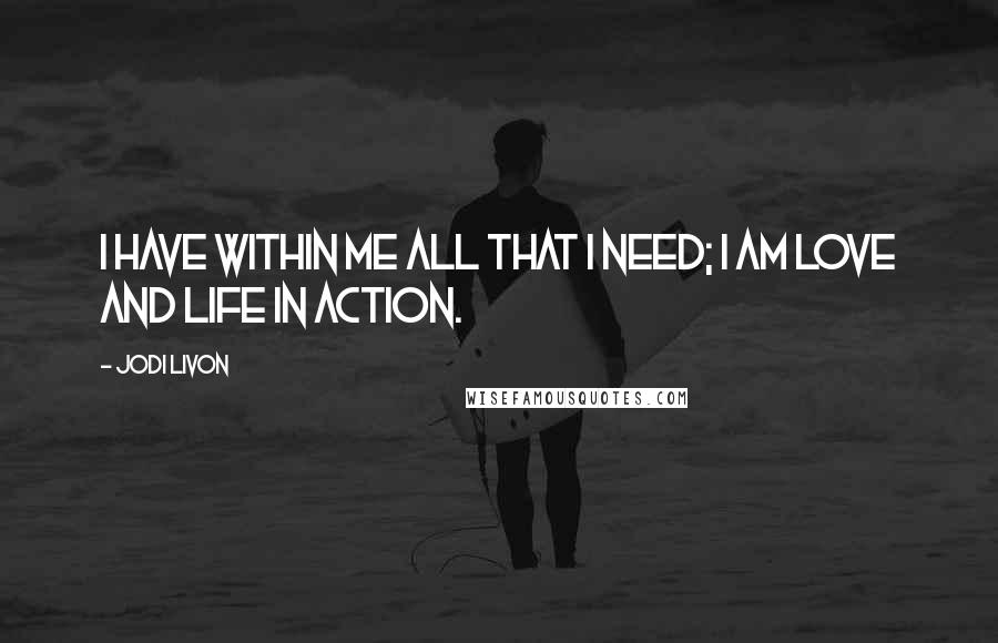 Jodi Livon quotes: I have within me all that I need; I am love and life in action.
