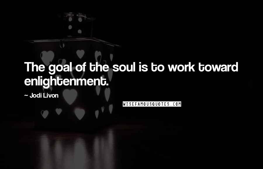 Jodi Livon quotes: The goal of the soul is to work toward enlightenment.