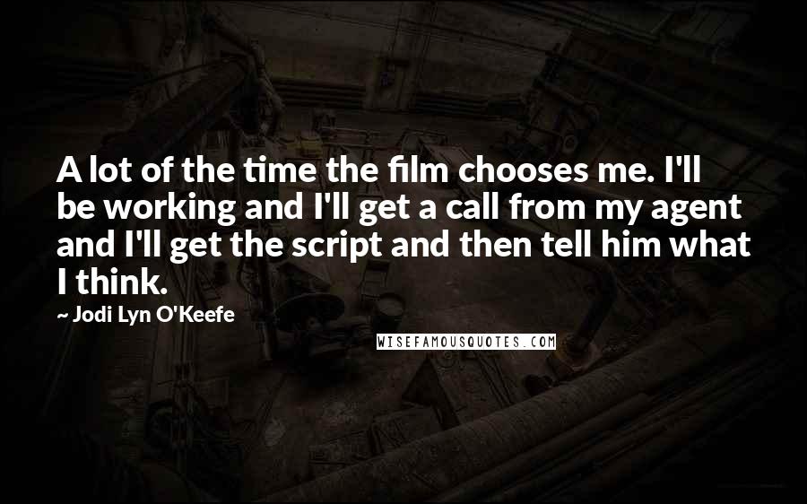 Jodi Lyn O'Keefe quotes: A lot of the time the film chooses me. I'll be working and I'll get a call from my agent and I'll get the script and then tell him what Jodi Lyn O'Keefe quotes: A lot of the time the film chooses me. I'll be working and I'll get a call from my agent and I'll get the script and then tell him what