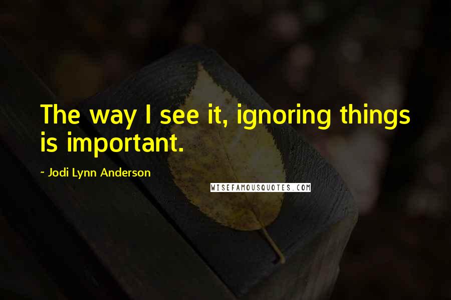Jodi Lynn Anderson quotes: The way I see it, ignoring things is important.