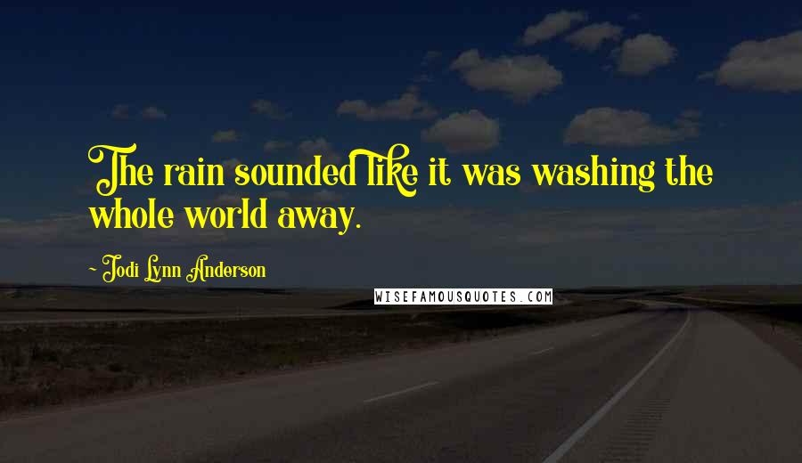 Jodi Lynn Anderson quotes: The rain sounded like it was washing the whole world away.