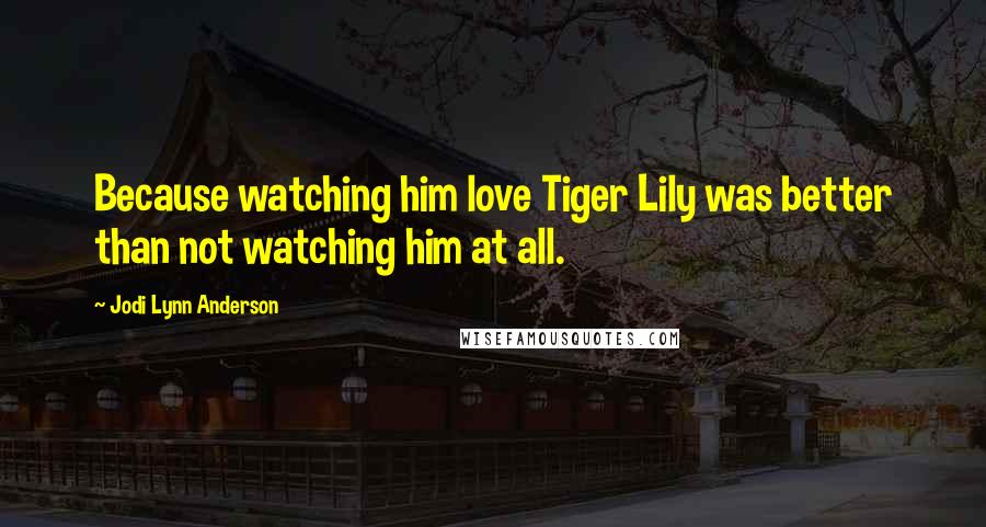 Jodi Lynn Anderson quotes: Because watching him love Tiger Lily was better than not watching him at all.