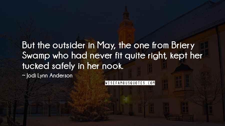 Jodi Lynn Anderson quotes: But the outsider in May, the one from Briery Swamp who had never fit quite right, kept her tucked safely in her nook. Jodi Lynn Anderson quotes: But the outsider in May, the one from Briery Swamp who had never fit quite right, kept her tucked safely in her nook.