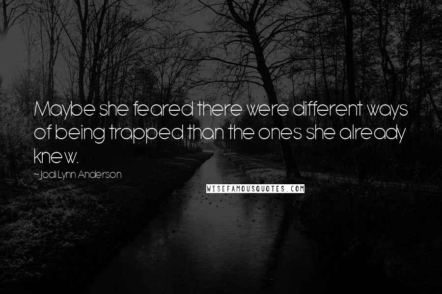 Jodi Lynn Anderson quotes: Maybe she feared there were different ways of being trapped than the ones she already knew.