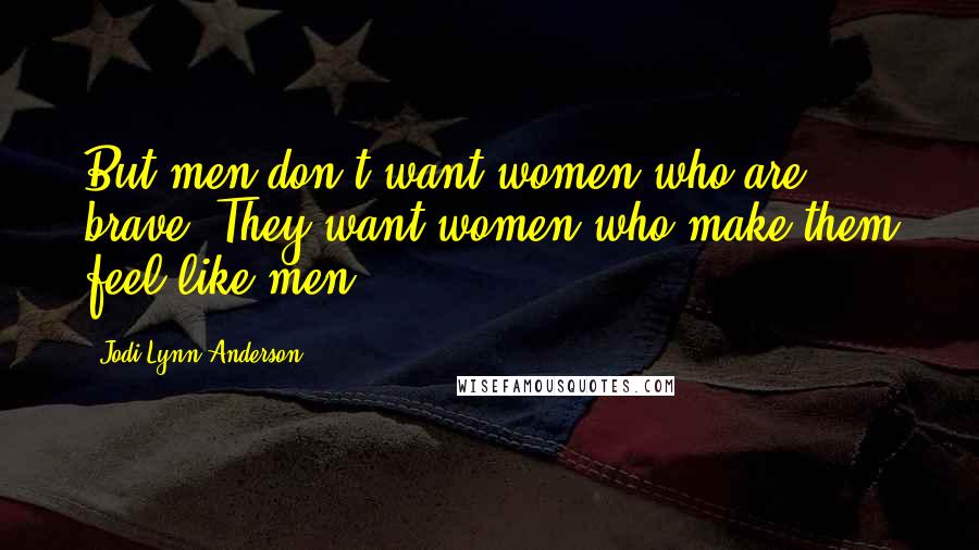 Jodi Lynn Anderson quotes: But men don't want women who are brave. They want women who make them feel like men.