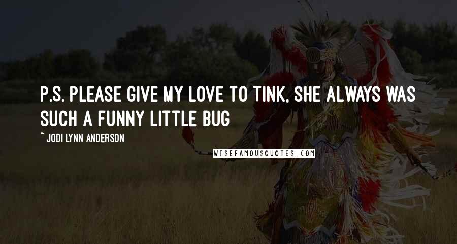 Jodi Lynn Anderson quotes: P.S. Please give my love to Tink, she always was such a funny little bug