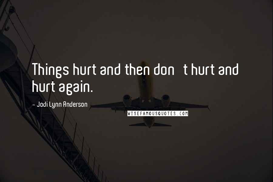 Jodi Lynn Anderson quotes: Things hurt and then don't hurt and hurt again.